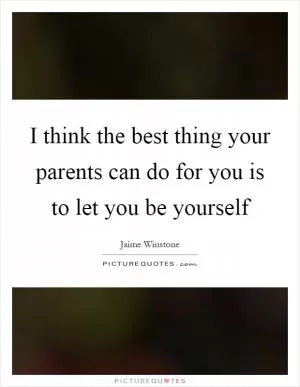 I think the best thing your parents can do for you is to let you be yourself Picture Quote #1