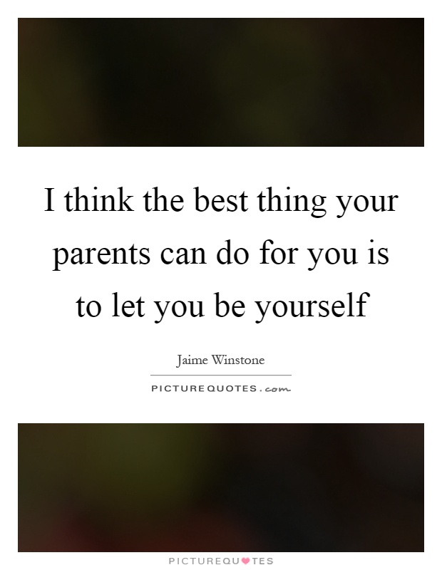 I think the best thing your parents can do for you is to let you be yourself Picture Quote #1