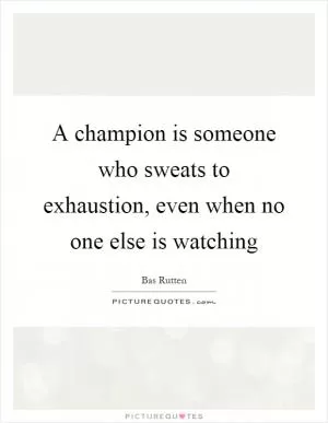 A champion is someone who sweats to exhaustion, even when no one else is watching Picture Quote #1