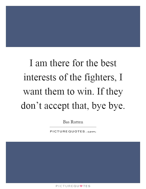 I am there for the best interests of the fighters, I want them to win. If they don't accept that, bye bye Picture Quote #1