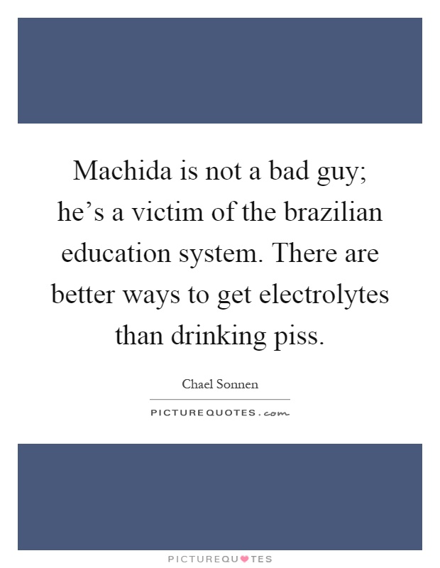 Machida is not a bad guy; he's a victim of the brazilian education system. There are better ways to get electrolytes than drinking piss Picture Quote #1