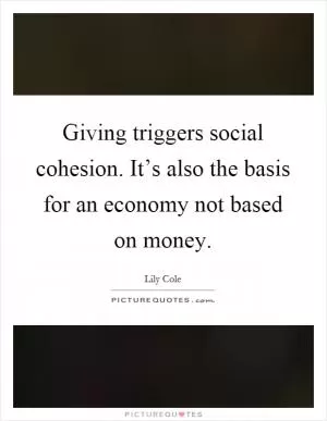 Giving triggers social cohesion. It’s also the basis for an economy not based on money Picture Quote #1
