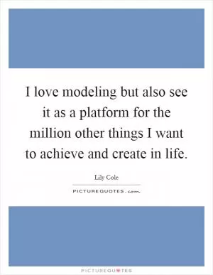 I love modeling but also see it as a platform for the million other things I want to achieve and create in life Picture Quote #1