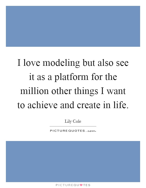 I love modeling but also see it as a platform for the million other things I want to achieve and create in life Picture Quote #1