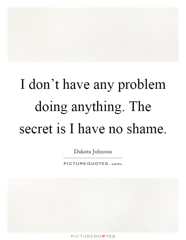 I don't have any problem doing anything. The secret is I have no shame Picture Quote #1