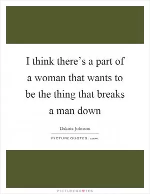 I think there’s a part of a woman that wants to be the thing that breaks a man down Picture Quote #1