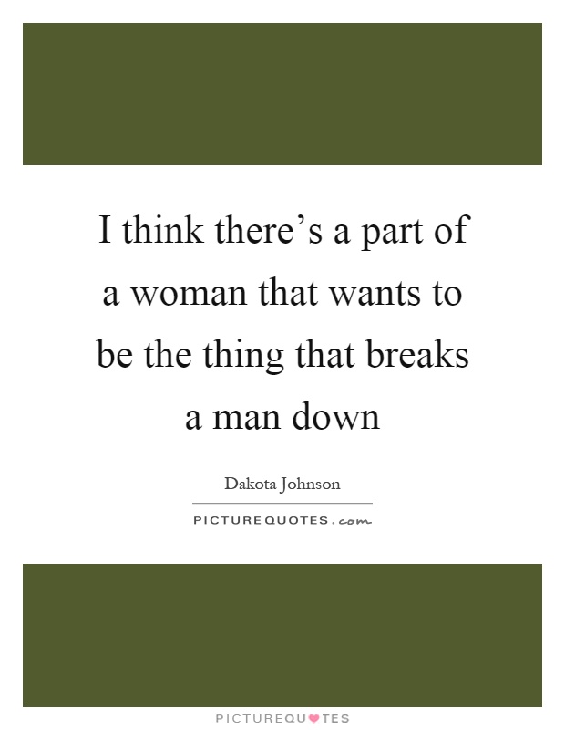 I think there's a part of a woman that wants to be the thing that breaks a man down Picture Quote #1