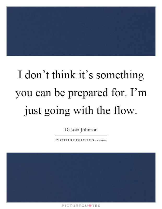 I don't think it's something you can be prepared for. I'm just going with the flow Picture Quote #1