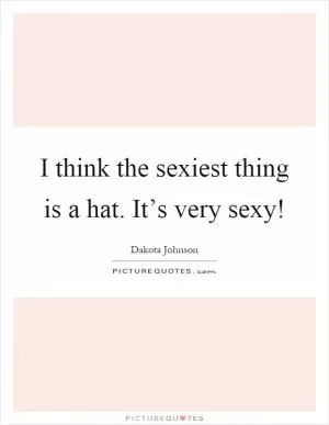 I think the sexiest thing is a hat. It’s very sexy! Picture Quote #1