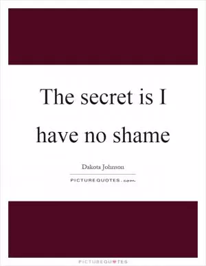 The secret is I have no shame Picture Quote #1