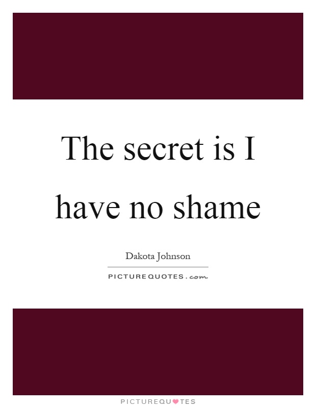 The secret is I have no shame Picture Quote #1