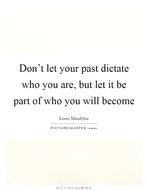 Don't let your past dictate who you are, but let it be part of who you will become Picture Quote #1