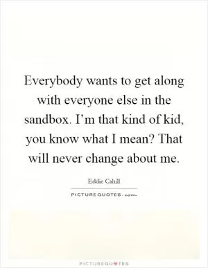 Everybody wants to get along with everyone else in the sandbox. I’m that kind of kid, you know what I mean? That will never change about me Picture Quote #1