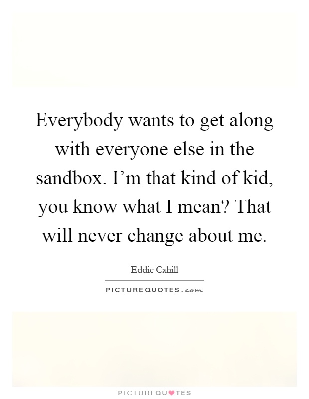 Everybody wants to get along with everyone else in the sandbox. I'm that kind of kid, you know what I mean? That will never change about me Picture Quote #1