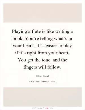 Playing a flute is like writing a book. You’re telling what’s in your heart... It’s easier to play if it’s right from your heart. You get the tone, and the fingers will follow Picture Quote #1