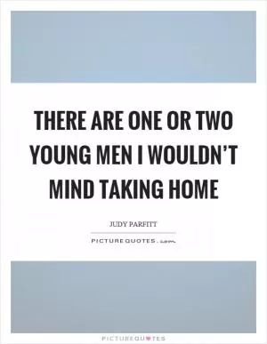 There are one or two young men I wouldn’t mind taking home Picture Quote #1