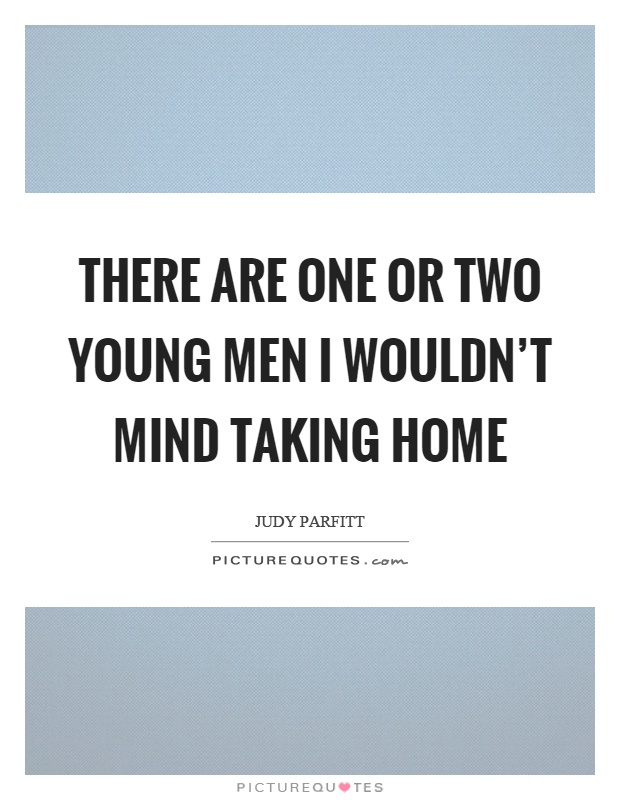 There are one or two young men I wouldn't mind taking home Picture Quote #1