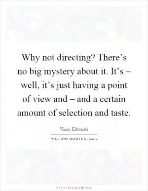 Why not directing? There’s no big mystery about it. It’s – well, it’s just having a point of view and – and a certain amount of selection and taste Picture Quote #1