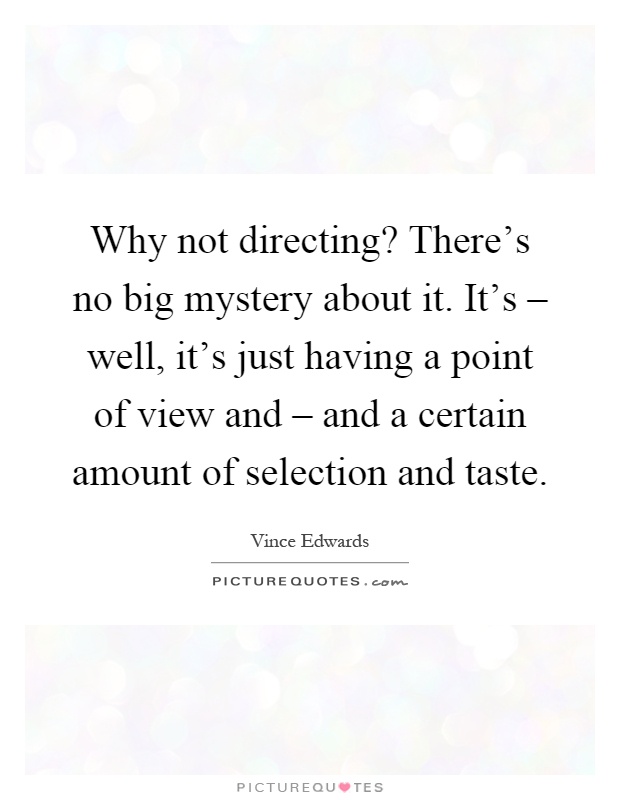 Why not directing? There's no big mystery about it. It's – well, it's just having a point of view and – and a certain amount of selection and taste Picture Quote #1