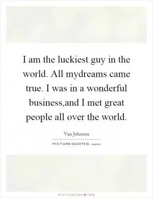 I am the luckiest guy in the world. All mydreams came true. I was in a wonderful business,and I met great people all over the world Picture Quote #1