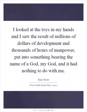 I looked at the toys in my hands and I saw the result of millions of dollars of development and thousands of hours of manpower, put into something bearing the name of a God, my God, and it had nothing to do with me Picture Quote #1