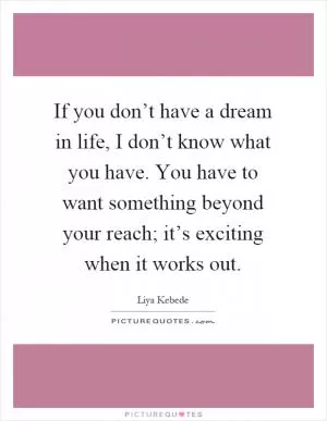 If you don’t have a dream in life, I don’t know what you have. You have to want something beyond your reach; it’s exciting when it works out Picture Quote #1