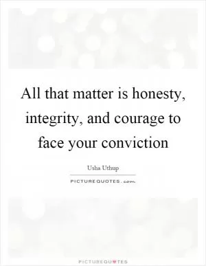 All that matter is honesty, integrity, and courage to face your conviction Picture Quote #1