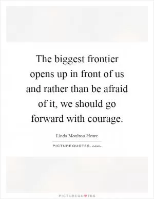 The biggest frontier opens up in front of us and rather than be afraid of it, we should go forward with courage Picture Quote #1