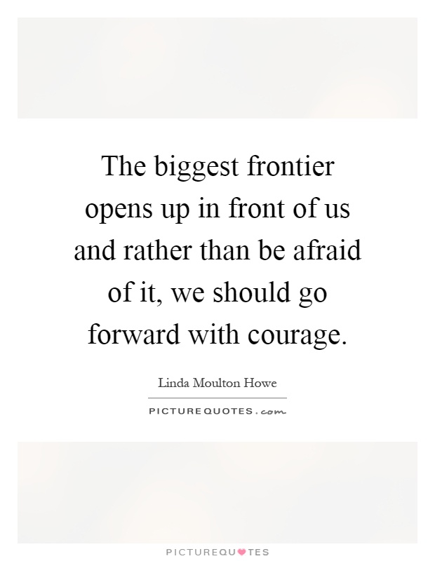The biggest frontier opens up in front of us and rather than be afraid of it, we should go forward with courage Picture Quote #1