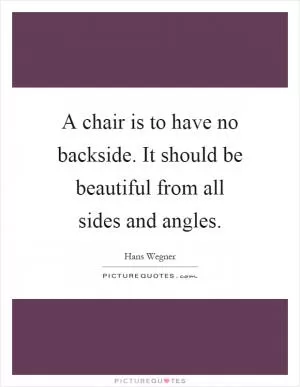 A chair is to have no backside. It should be beautiful from all sides and angles Picture Quote #1