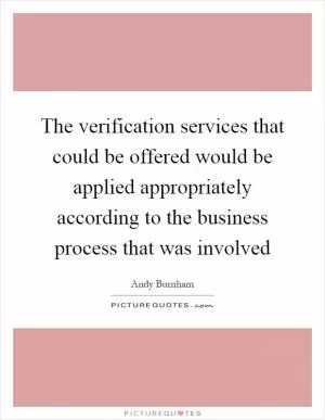 The verification services that could be offered would be applied appropriately according to the business process that was involved Picture Quote #1