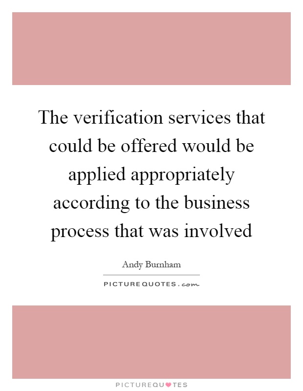 The verification services that could be offered would be applied appropriately according to the business process that was involved Picture Quote #1