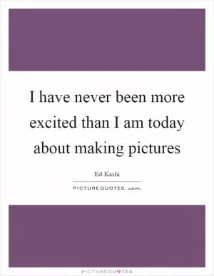 I have never been more excited than I am today about making pictures Picture Quote #1