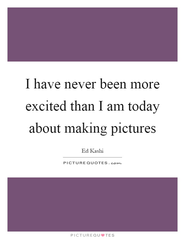 I have never been more excited than I am today about making pictures Picture Quote #1