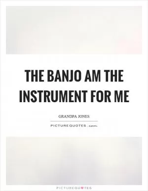 The banjo am the instrument for me Picture Quote #1