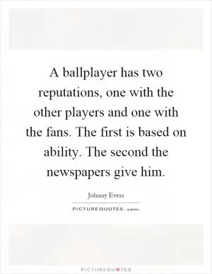 A ballplayer has two reputations, one with the other players and one with the fans. The first is based on ability. The second the newspapers give him Picture Quote #1