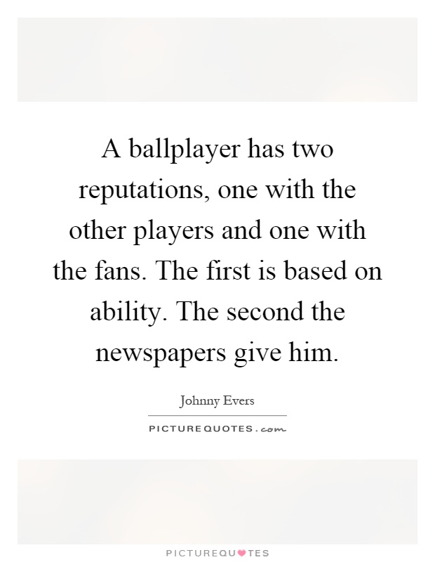 A ballplayer has two reputations, one with the other players and one with the fans. The first is based on ability. The second the newspapers give him Picture Quote #1