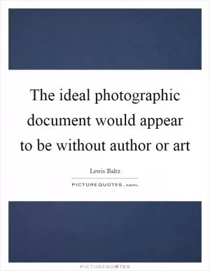 The ideal photographic document would appear to be without author or art Picture Quote #1