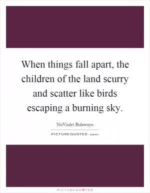 When things fall apart, the children of the land scurry and scatter like birds escaping a burning sky Picture Quote #1