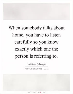 When somebody talks about home, you have to listen carefully so you know exactly which one the person is referring to Picture Quote #1