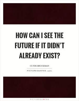 How can I see the future if it didn’t already exist? Picture Quote #1