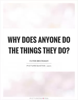 Why does anyone do the things they do? Picture Quote #1