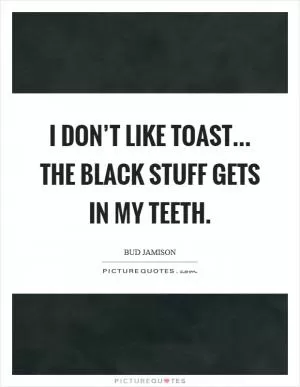 I don’t like toast... the black stuff gets in my teeth Picture Quote #1