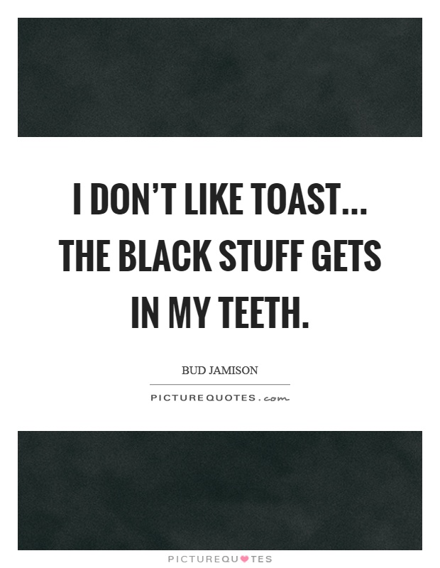 I don't like toast... the black stuff gets in my teeth Picture Quote #1