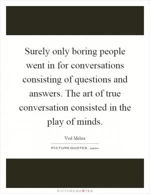 Surely only boring people went in for conversations consisting of questions and answers. The art of true conversation consisted in the play of minds Picture Quote #1