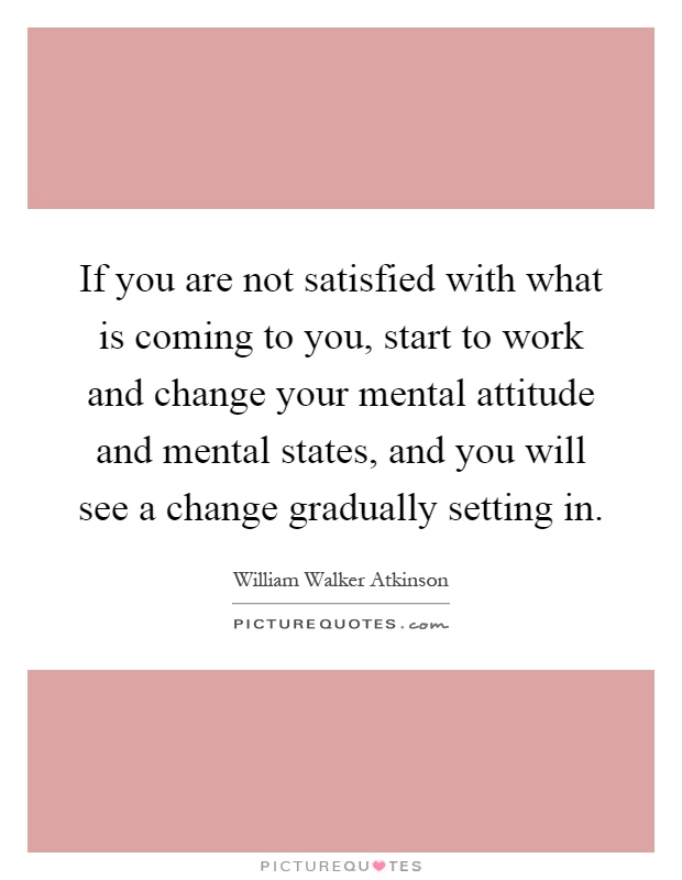 If you are not satisfied with what is coming to you, start to work and change your mental attitude and mental states, and you will see a change gradually setting in Picture Quote #1