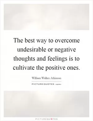 The best way to overcome undesirable or negative thoughts and feelings is to cultivate the positive ones Picture Quote #1