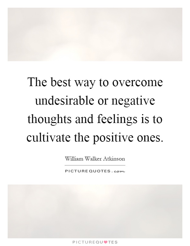 The best way to overcome undesirable or negative thoughts and feelings is to cultivate the positive ones Picture Quote #1