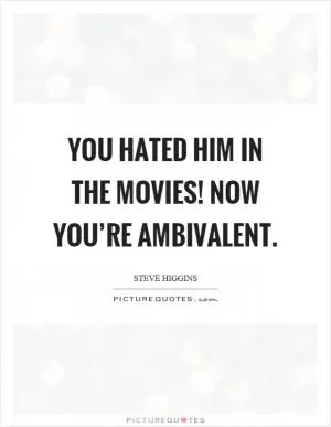 You hated him in the movies! Now you’re ambivalent Picture Quote #1