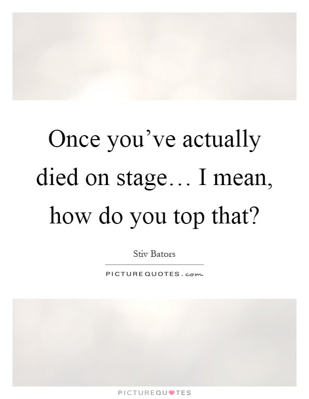 Once you've actually died on stage… I mean, how do you top that? Picture Quote #1